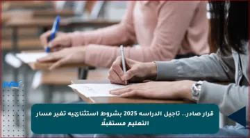 قرار صادر.. تأجيل الدراسة 2025 بشروط استثنائية تغير مسار التعليم مستقبلًا